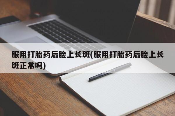 堕胎药叫什么名字微信怎么购买服用打胎药后脸上长斑(服用打胎药后脸上长斑正常吗)