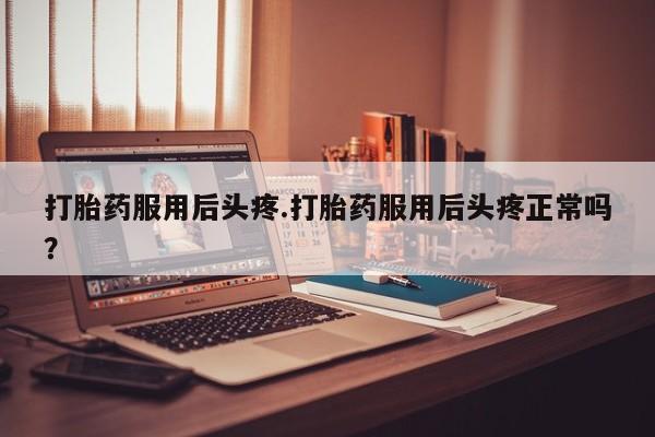 堕胎药叫什么名字微信怎么购买打胎药服用后头疼.打胎药服用后头疼正常吗？