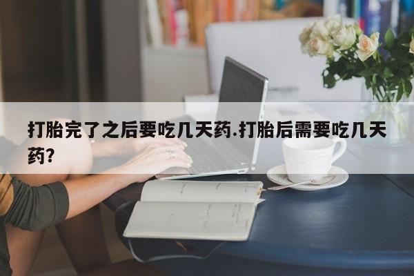 堕胎药叫什么名字微信怎么购买打胎完了之后要吃几天药.打胎后需要吃几天药？