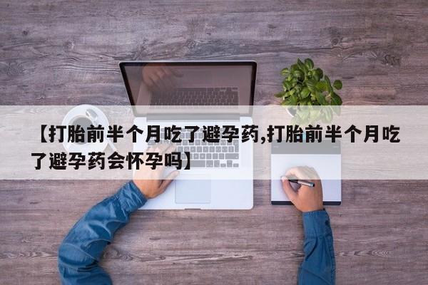 堕胎药叫什么名字微信怎么购买【打胎前半个月吃了避孕药,打胎前半个月吃了避孕药会怀孕吗】