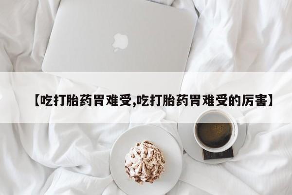 堕胎药叫什么名字微信怎么购买【吃打胎药胃难受,吃打胎药胃难受的厉害】