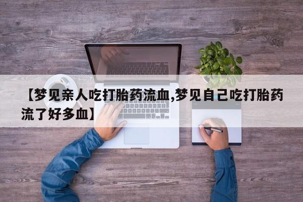 堕胎药叫什么名字微信怎么购买【梦见亲人吃打胎药流血,梦见自己吃打胎药流了好多血】
