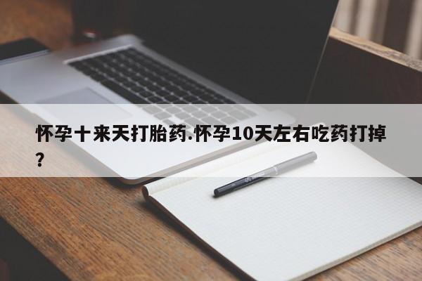 堕胎药叫什么名字微信怎么购买怀孕十来天打胎药.怀孕10天左右吃药打掉？