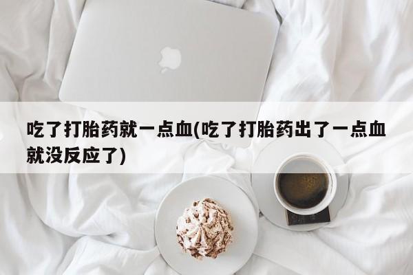 堕胎药叫什么名字微信怎么购买吃了打胎药就一点血(吃了打胎药出了一点血就没反应了)