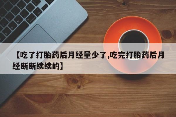 堕胎药叫什么名字微信怎么购买【吃了打胎药后月经量少了,吃完打胎药后月经断断续续的】