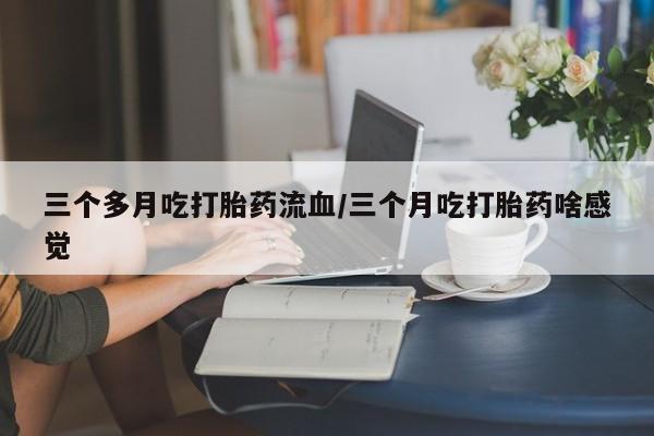 堕胎药叫什么名字微信怎么购买三个多月吃打胎药流血/三个月吃打胎药啥感觉
