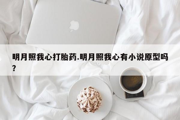 堕胎药叫什么名字微信怎么购买明月照我心打胎药.明月照我心有小说原型吗？