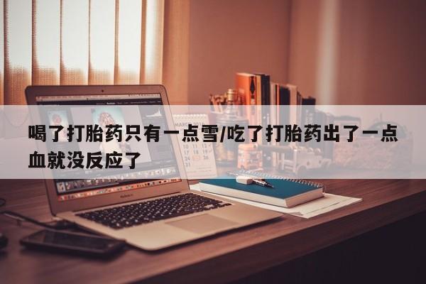 堕胎药叫什么名字微信怎么购买喝了打胎药只有一点雪/吃了打胎药出了一点血就没反应了