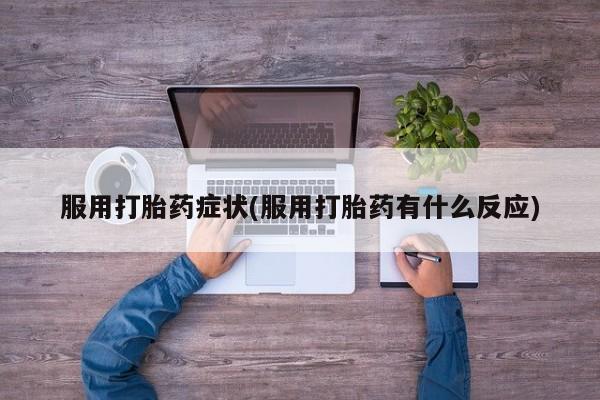堕胎药叫什么名字微信怎么购买服用打胎药症状(服用打胎药有什么反应)