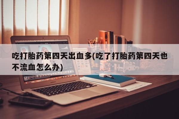 堕胎药叫什么名字微信怎么购买吃打胎药第四天出血多(吃了打胎药第四天也不流血怎么办)