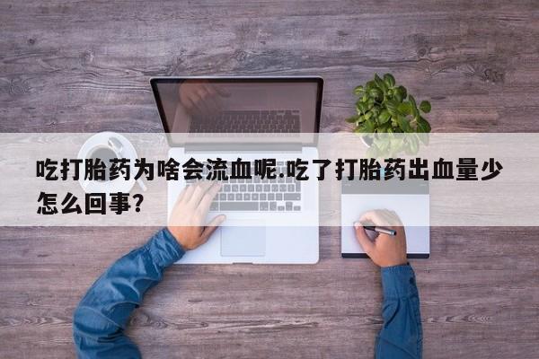 堕胎药叫什么名字微信怎么购买吃打胎药为啥会流血呢.吃了打胎药出血量少怎么回事？