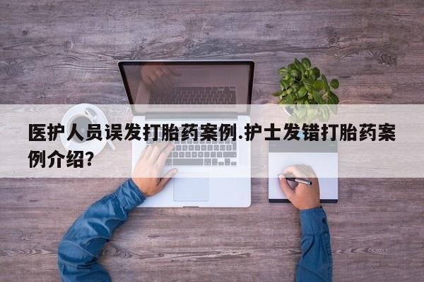 堕胎药叫什么名字微信怎么购买医护人员误发打胎药案例.护士发错打胎药案例介绍？