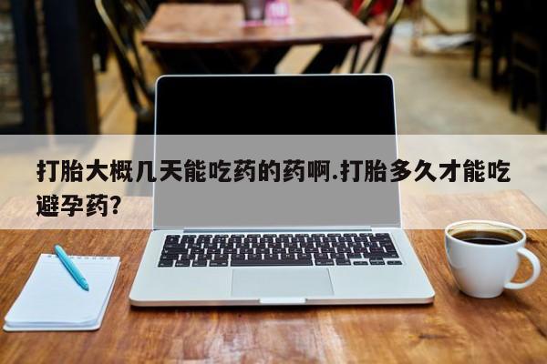 堕胎药叫什么名字微信怎么购买打胎大概几天能吃药的药啊.打胎多久才能吃避孕药？