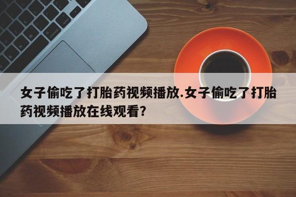 堕胎药叫什么名字微信怎么购买女子偷吃了打胎药视频播放.女子偷吃了打胎药视频播放在线观看？