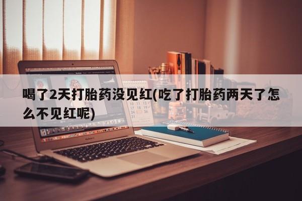 堕胎药叫什么名字微信怎么购买喝了2天打胎药没见红(吃了打胎药两天了怎么不见红呢)