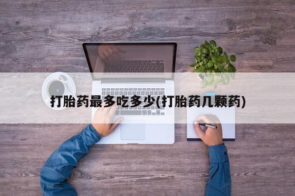 堕胎药叫什么名字微信怎么购买打胎药最多吃多少(打胎药几颗药)
