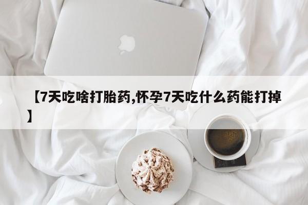 堕胎药叫什么名字微信怎么购买【7天吃啥打胎药,怀孕7天吃什么药能打掉】