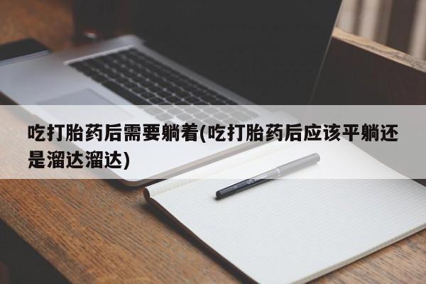 堕胎药叫什么名字微信怎么购买吃打胎药后需要躺着(吃打胎药后应该平躺还是溜达溜达)