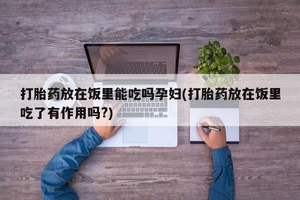堕胎药叫什么名字微信怎么购买打胎药放在饭里能吃吗孕妇(打胎药放在饭里吃了有作用吗?)