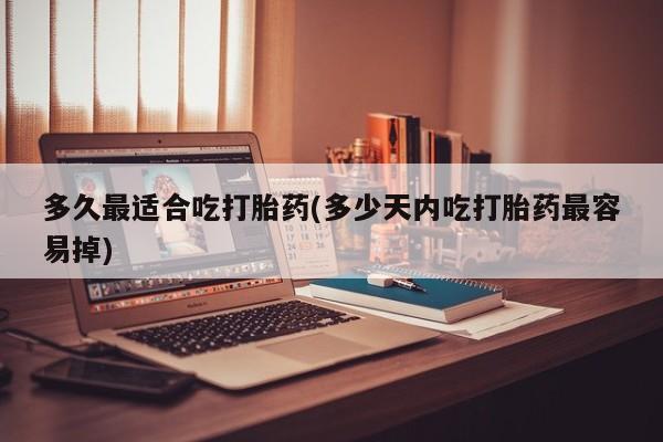 堕胎药叫什么名字微信怎么购买多久最适合吃打胎药(多少天内吃打胎药最容易掉)