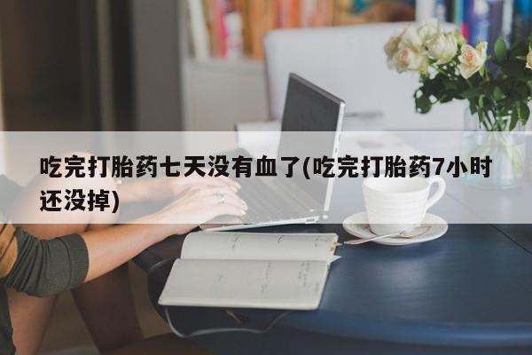 堕胎药叫什么名字微信怎么购买吃完打胎药七天没有血了(吃完打胎药7小时还没掉)