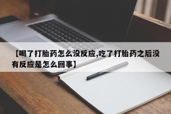 堕胎药叫什么名字微信怎么购买【喝了打胎药怎么没反应,吃了打胎药之后没有反应是怎么回事】
