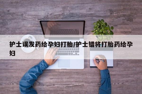 堕胎药叫什么名字微信怎么购买护士误发药给孕妇打胎/护士错将打胎药给孕妇