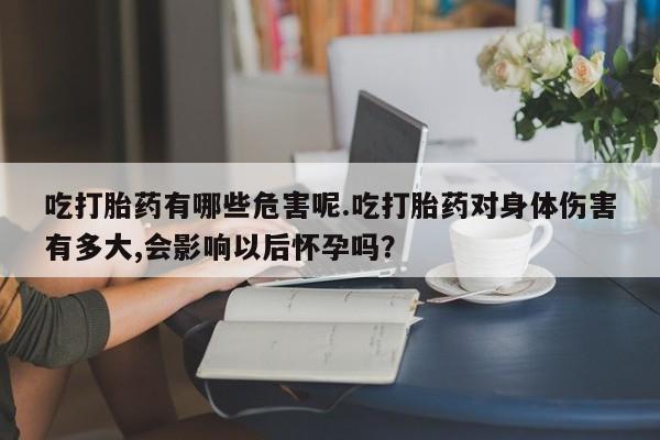 堕胎药叫什么名字微信怎么购买吃打胎药有哪些危害呢.吃打胎药对身体伤害有多大,会影响以后怀孕吗？