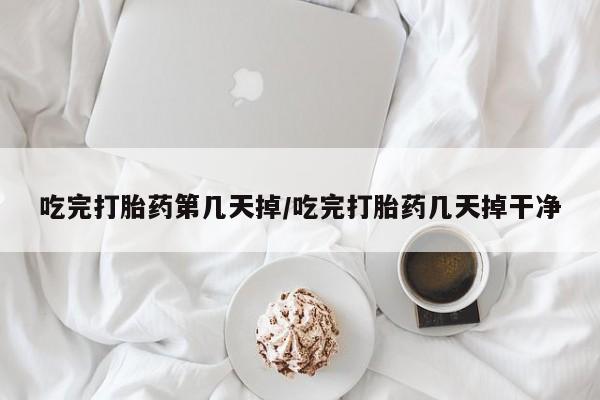 堕胎药叫什么名字微信怎么购买吃完打胎药第几天掉/吃完打胎药几天掉干净