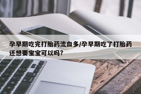 堕胎药叫什么名字微信怎么购买孕早期吃完打胎药流血多/孕早期吃了打胎药还想要宝宝可以吗?