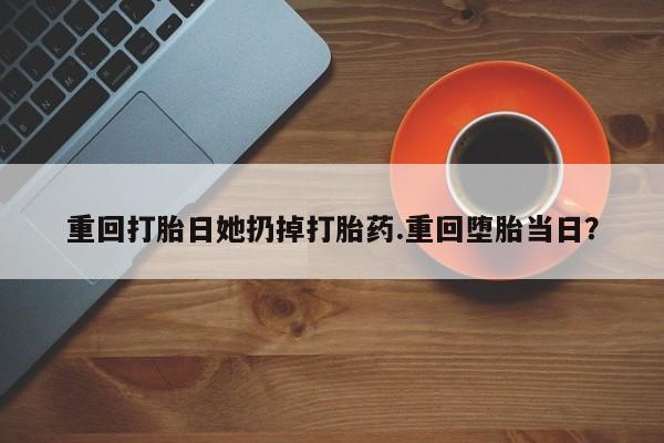 堕胎药叫什么名字微信怎么购买重回打胎日她扔掉打胎药.重回堕胎当日？